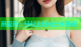 麻豆网：轻松上载与分享视频