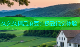 久久久精品麻豆：极致视觉体验