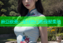 麻豆欧美：全球热门影视聚集地