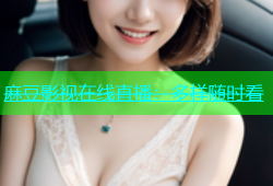 麻豆影视在线直播：多样随时看