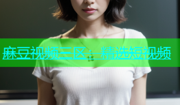 麻豆视频三区：精选短视频