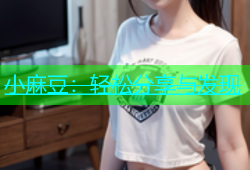 小麻豆：轻松分享与发现