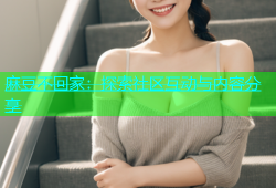麻豆不回家：探索社区互动与内容分享