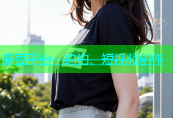 麻豆平台：约拍、短视频创作