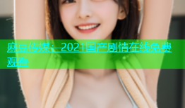 麻豆传媒：2021国产剧情在线免费观看