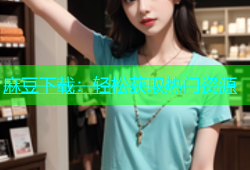 麻豆下载：轻松获取热门资源