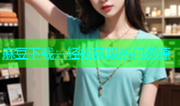 麻豆下载：轻松获取热门资源
