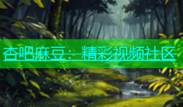 杏吧麻豆：精彩视频社区