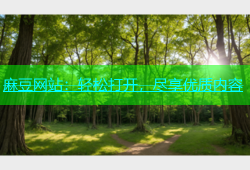 麻豆网站：轻松打开，尽享优质内容