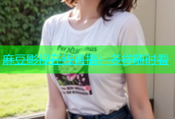 麻豆影视在线直播：多样随时看