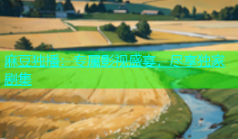麻豆独播：专属影视盛宴，尽享独家剧集