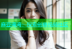 麻豆湾湾：探索创意视频社区