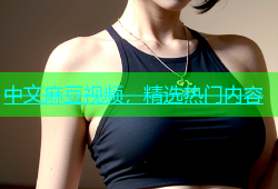 中文麻豆视频，精选热门内容