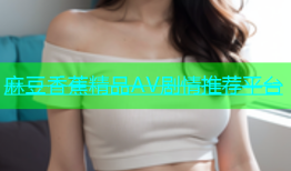 麻豆香蕉精品AV剧情推荐平台