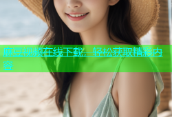 麻豆视频在线下载，轻松获取精彩内容