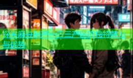 探索麻豆精产一二三产区的独特魅力与优势
