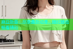 麻豆新番：尽享最新动漫，随时随地畅看精彩