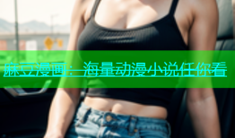 麻豆漫画：海量动漫小说任你看