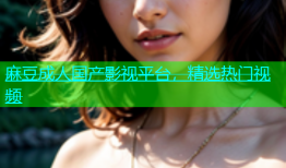 麻豆成人国产影视平台，精选热门视频