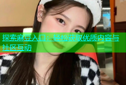 探索麻豆入口：轻松获取优质内容与社区互动