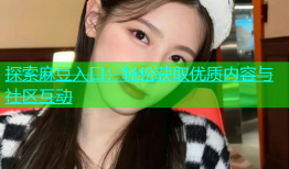 探索麻豆入口：轻松获取优质内容与社区互动