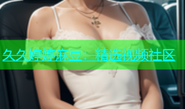 久久婷婷麻豆：精选视频社区
