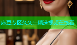 麻豆专区久久：精选视频在线看