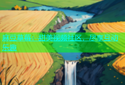 麻豆草莓：甜美视频社区，尽享互动乐趣