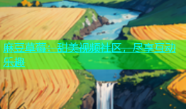 麻豆草莓：甜美视频社区，尽享互动乐趣