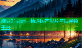 麻豆91亚洲：精选国产影片与短视频平台