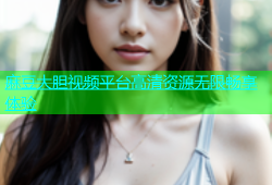 麻豆大胆视频平台高清资源无限畅享体验