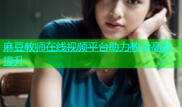麻豆教师在线视频平台助力教学高效提升