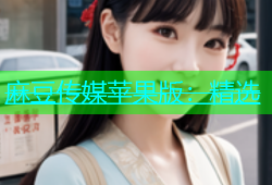 麻豆传媒苹果版：精选
