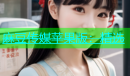 麻豆传媒苹果版：精选