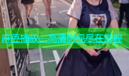 麻豆播放，高清影视尽在掌握