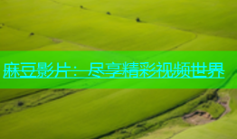 麻豆影片：尽享精彩视频世界