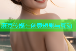 麻豆传媒：创意短剧与互动