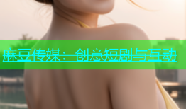 麻豆传媒：创意短剧与互动