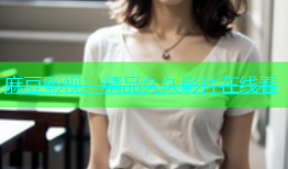 麻豆影视：精品久久影片在线看