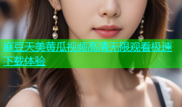 麻豆天美黄瓜视频高清无限观看极速下载体验