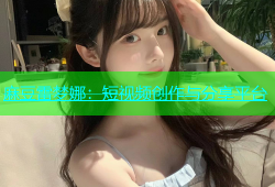 麻豆雷梦娜：短视频创作与分享平台