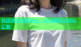 韩国麻豆直播平台：时尚潮流与娱乐汇聚