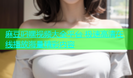麻豆叼嘿视频大全平台 极速高清在线播放海量精彩内容