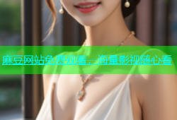 麻豆网站免费观看，海量影视随心看