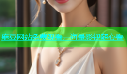 麻豆网站免费观看，海量影视随心看