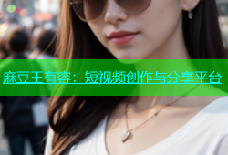 麻豆王有容：短视频创作与分享平台
