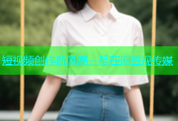 短视频创作新风潮，尽在麻豆视传媒