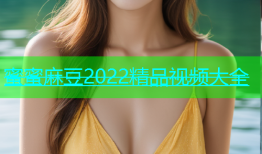 蜜蜜麻豆2022精品视频大全