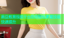 麻豆教育视频平台助你轻松掌握技能快速提升