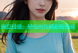 麻豆玲珑：轻松创作精彩短视频